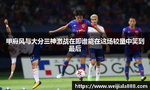 甲府风与大分三神激战在即谁能在这场较量中笑到最后