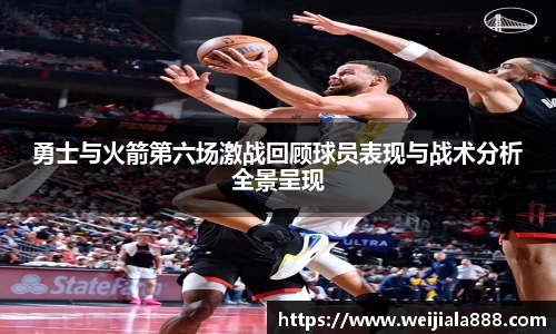 勇士与火箭第六场激战回顾球员表现与战术分析全景呈现